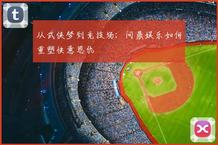 从武侠梦到竞技场：问鼎娱乐如何重塑快意恩仇