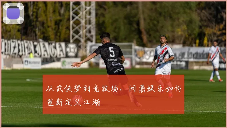 从武侠梦到竞技场，问鼎娱乐如何重新定义江湖