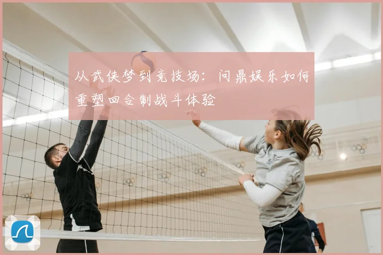 从武侠梦到竞技场：问鼎娱乐如何重塑回合制战斗体验